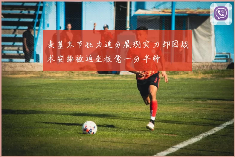 麦基末节独力追分展现实力却因战术安排被迫坐板凳一分半钟