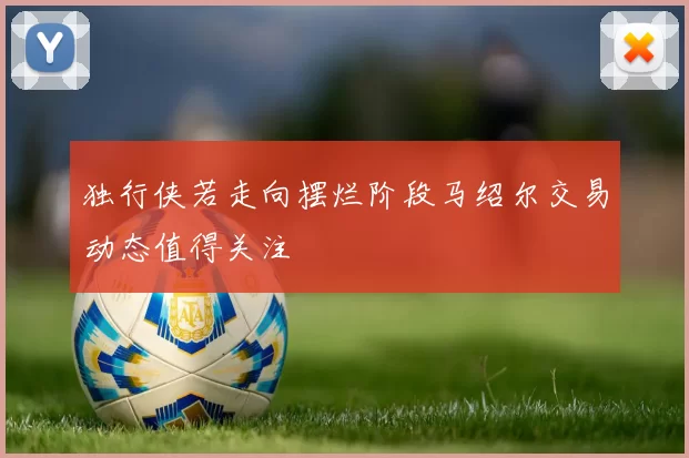 独行侠若走向摆烂阶段马绍尔交易动态值得关注