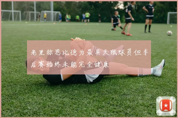 老里称恩比德为最具天赋球员但季后赛始终未能完全健康