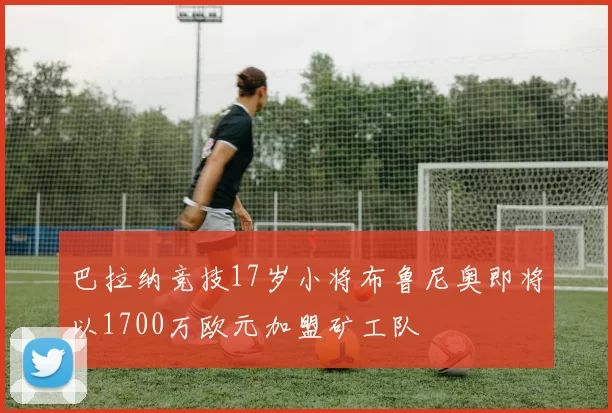 巴拉纳竞技17岁小将布鲁尼奥即将以1700万欧元加盟矿工队