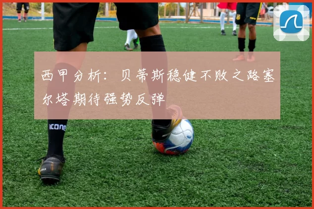 西甲分析：贝蒂斯稳健不败之路塞尔塔期待强势反弹