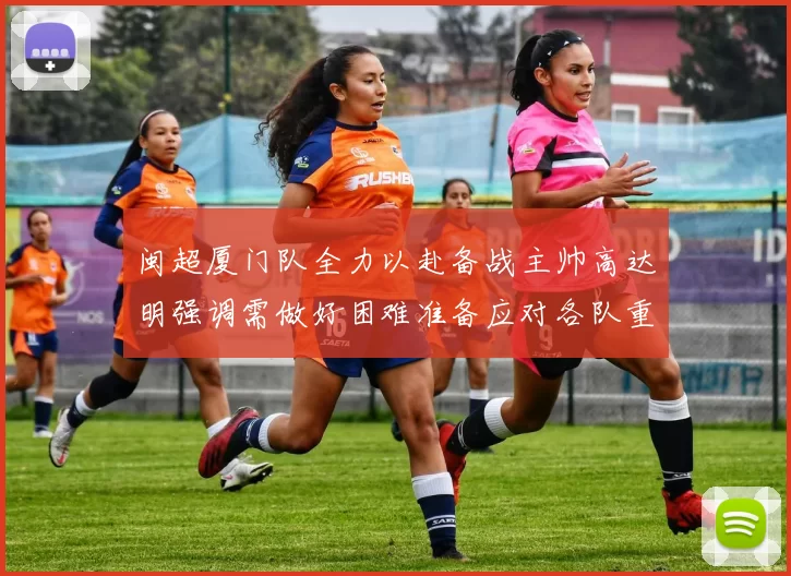 闽超厦门队全力以赴备战主帅高达明强调需做好困难准备应对各队重视挑战