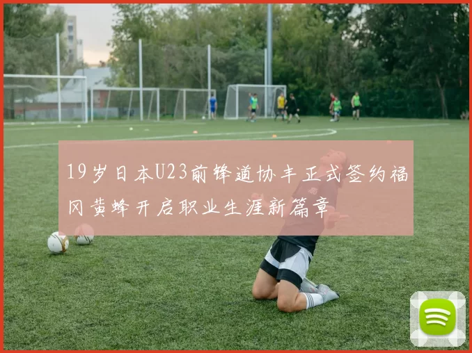 19岁日本U23前锋道协丰正式签约福冈黄蜂开启职业生涯新篇章