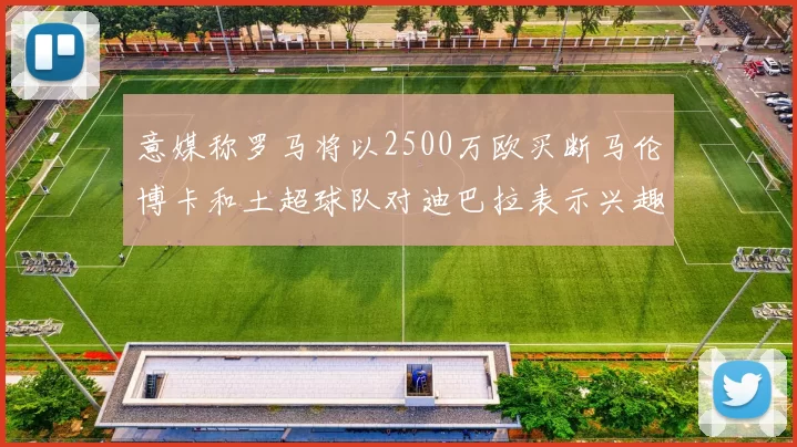 意媒称罗马将以2500万欧买断马伦博卡和土超球队对迪巴拉表示兴趣