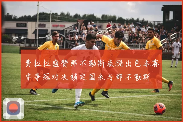 费拉拉盛赞那不勒斯表现出色本赛季争冠对决锁定国米与那不勒斯