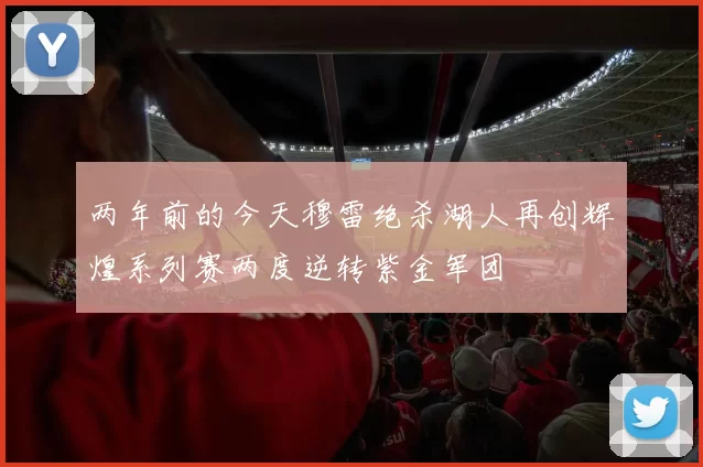 两年前的今天穆雷绝杀湖人再创辉煌系列赛两度逆转紫金军团