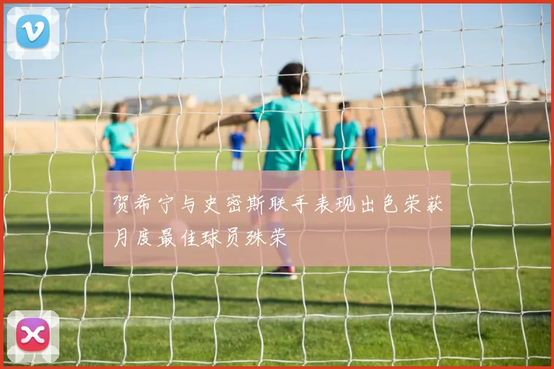 贺希宁与史密斯联手表现出色荣获月度最佳球员殊荣