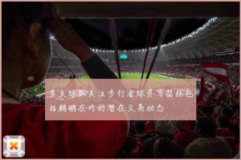 多支球队关注步行者球员马瑟林包括鹈鹕在内的潜在交易动态