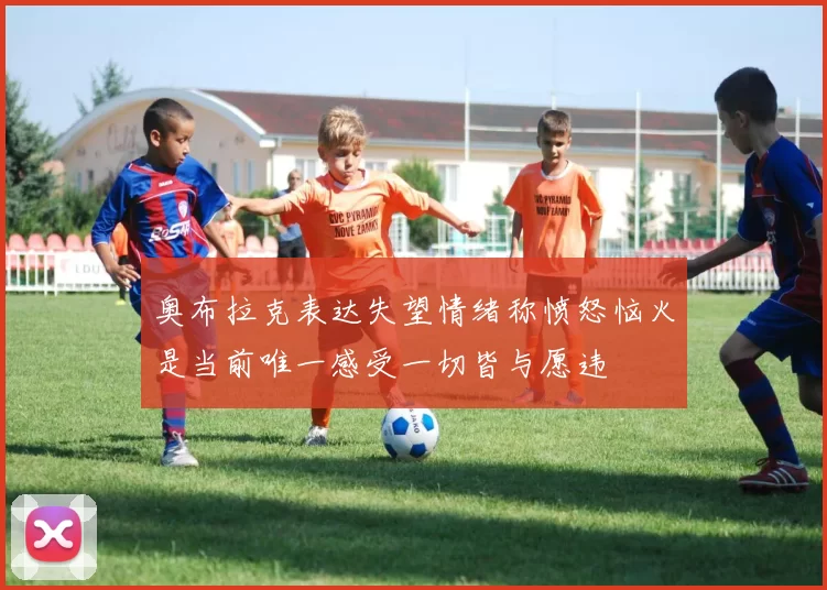 奥布拉克表达失望情绪称愤怒恼火是当前唯一感受一切皆与愿违