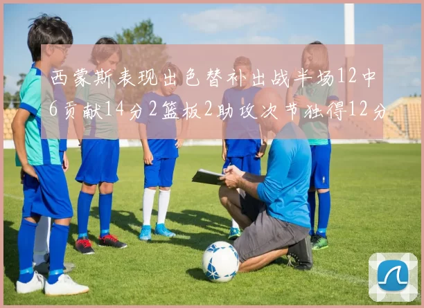 西蒙斯表现出色替补出战半场12中6贡献14分2篮板2助攻次节独得12分