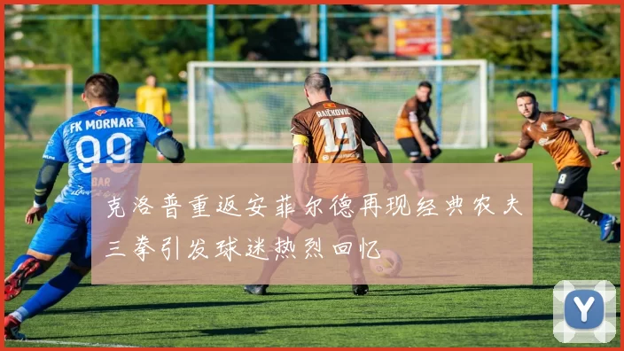 克洛普重返安菲尔德再现经典农夫三拳引发球迷热烈回忆