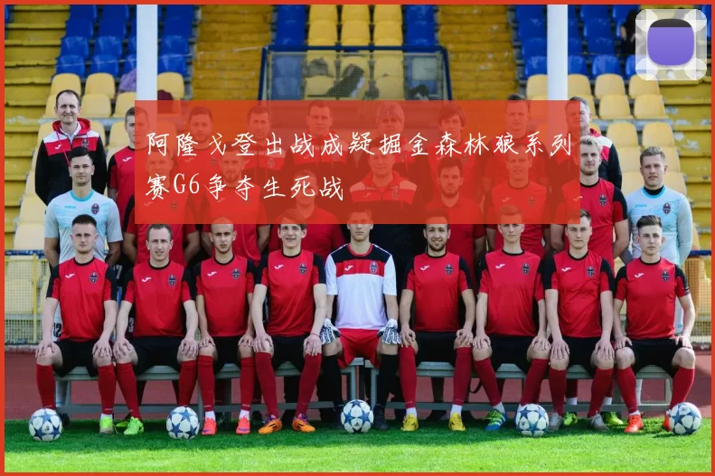 阿隆戈登出战成疑掘金森林狼系列赛G6争夺生死战