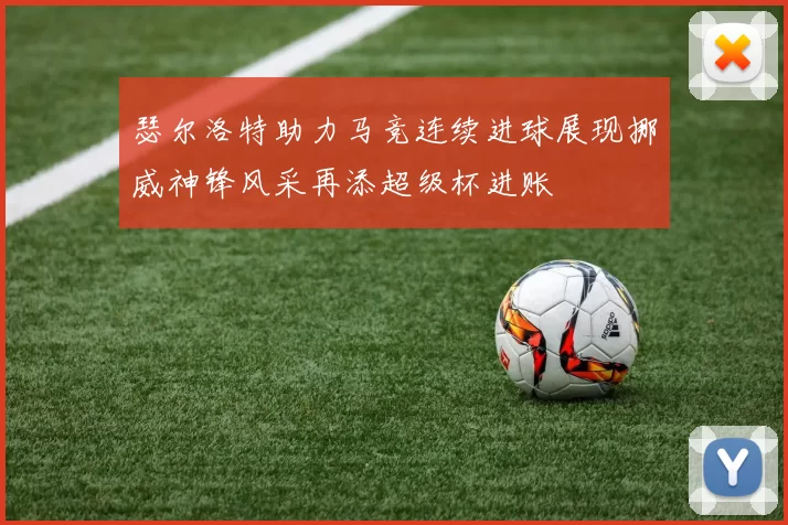 瑟尔洛特助力马竞连续进球展现挪威神锋风采再添超级杯进账