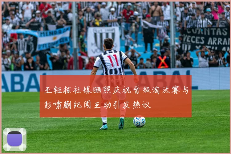 王钰栋社媒晒照庆祝晋级淘汰赛与彭啸蒯纪闻互动引发热议
