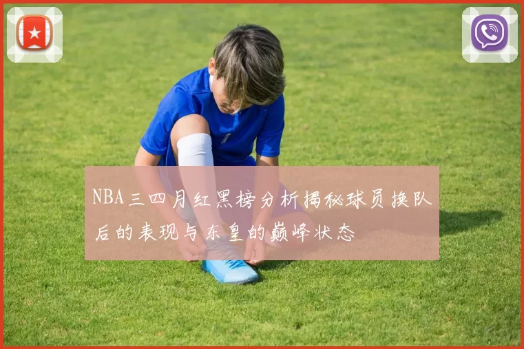 NBA三四月红黑榜分析揭秘球员换队后的表现与东皇的巅峰状态
