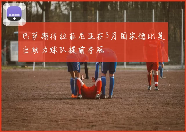 巴萨期待拉菲尼亚在5月国家德比复出助力球队提前夺冠