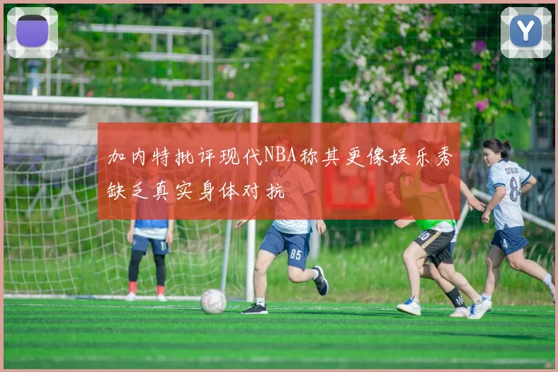 加内特批评现代NBA称其更像娱乐秀缺乏真实身体对抗