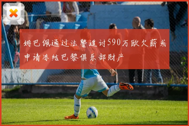 姆巴佩通过法警追讨590万欧欠薪或申请冻结巴黎俱乐部财产