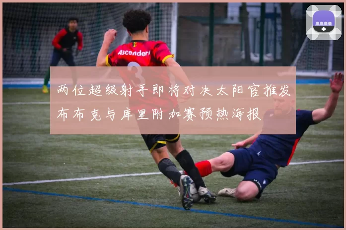 两位超级射手即将对决太阳官推发布布克与库里附加赛预热海报