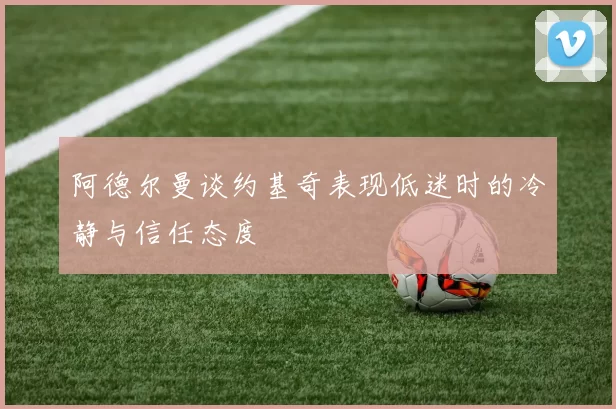 阿德尔曼谈约基奇表现低迷时的冷静与信任态度
